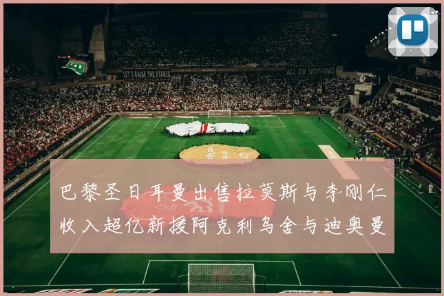 巴黎圣日耳曼出售拉莫斯与李刚仁收入超亿新援阿克利乌舍与迪奥曼德即将加盟