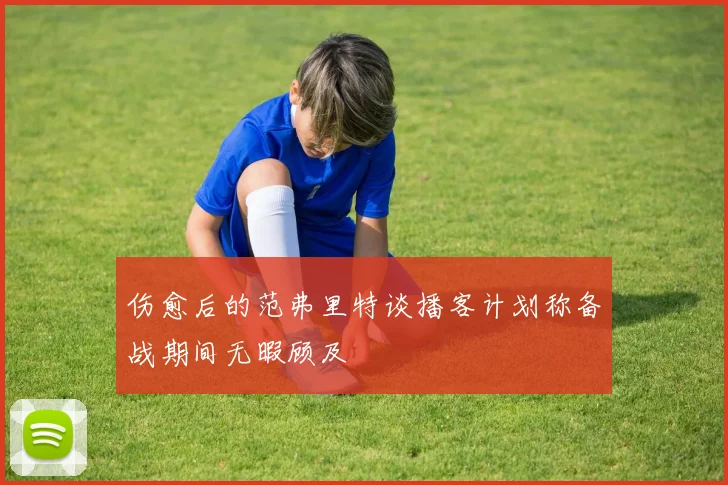 伤愈后的范弗里特谈播客计划称备战期间无暇顾及