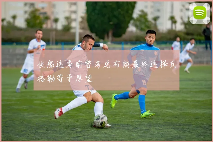 快船选秀前曾考虑布朗最终选择瓦格勒寄予厚望