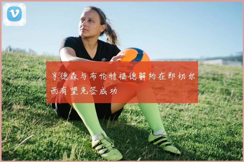 亨德森与布伦特福德解约在即切尔西有望免签成功