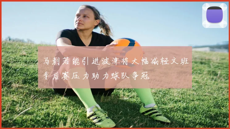 马刺若能引进波津将大幅减轻文班季后赛压力助力球队争冠