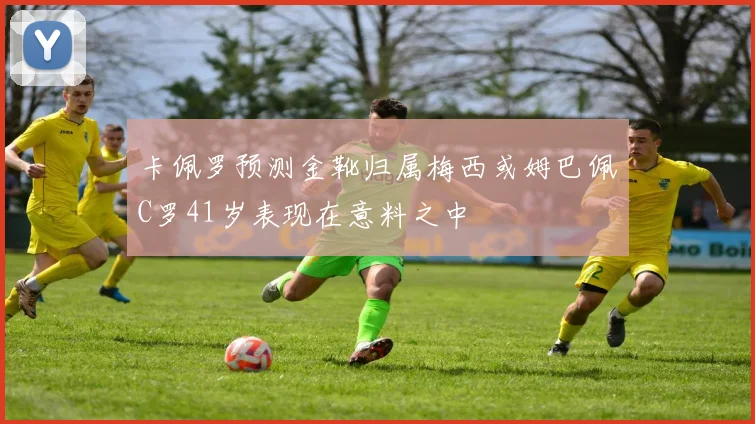 卡佩罗预测金靴归属梅西或姆巴佩C罗41岁表现在意料之中