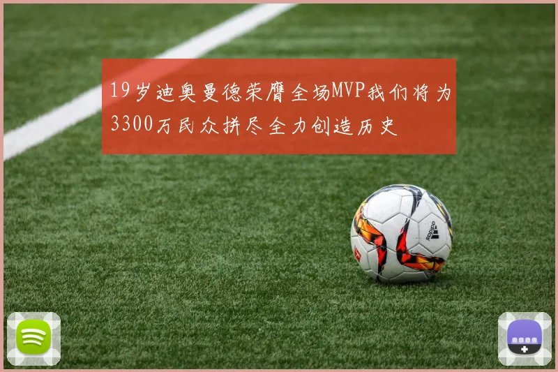 19岁迪奥曼德荣膺全场MVP我们将为3300万民众拼尽全力创造历史