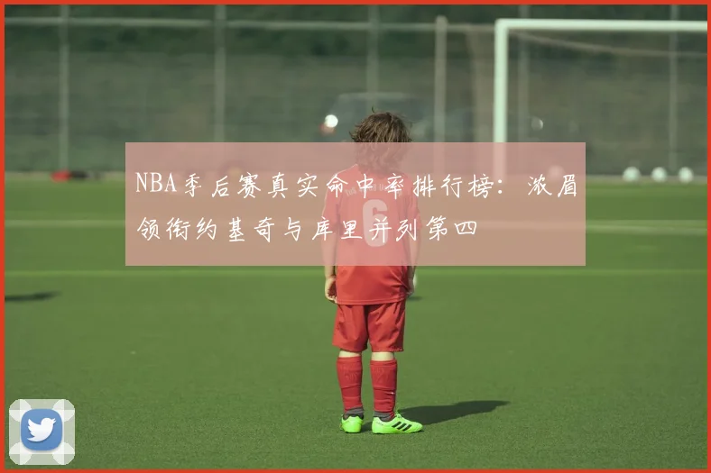 NBA季后赛真实命中率排行榜：浓眉领衔约基奇与库里并列第四