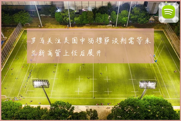 罗马关注美国中场穆萨谈判需等米兰新高管上任后展开