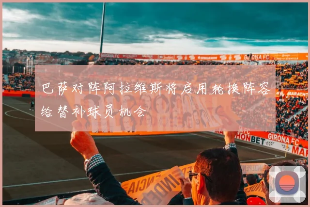 巴萨对阵阿拉维斯将启用轮换阵容给替补球员机会