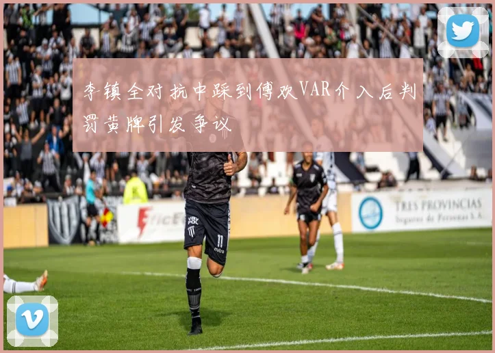 李镇全对抗中踩到傅欢VAR介入后判罚黄牌引发争议