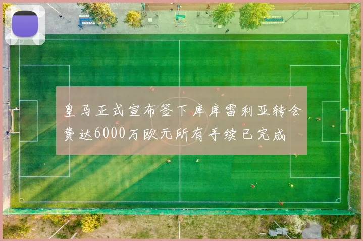皇马正式宣布签下库库雷利亚转会费达6000万欧元所有手续已完成