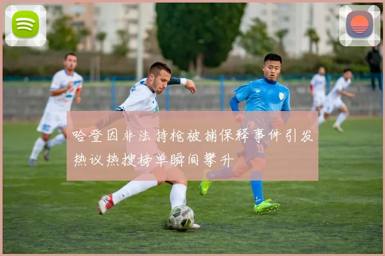 哈登因非法持枪被捕保释事件引发热议热搜榜单瞬间攀升