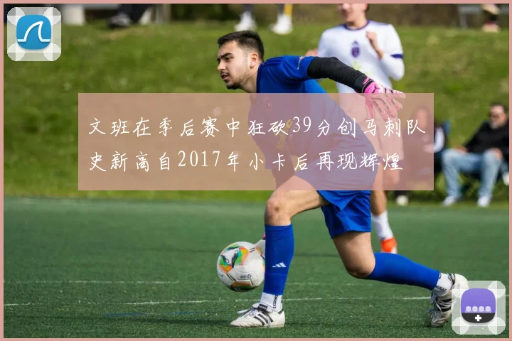 文班在季后赛中狂砍39分创马刺队史新高自2017年小卡后再现辉煌