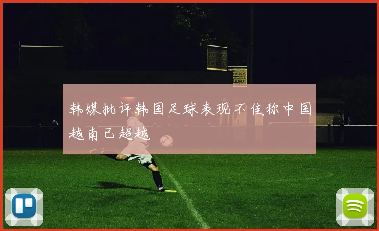 韩媒批评韩国足球表现不佳称中国越南已超越