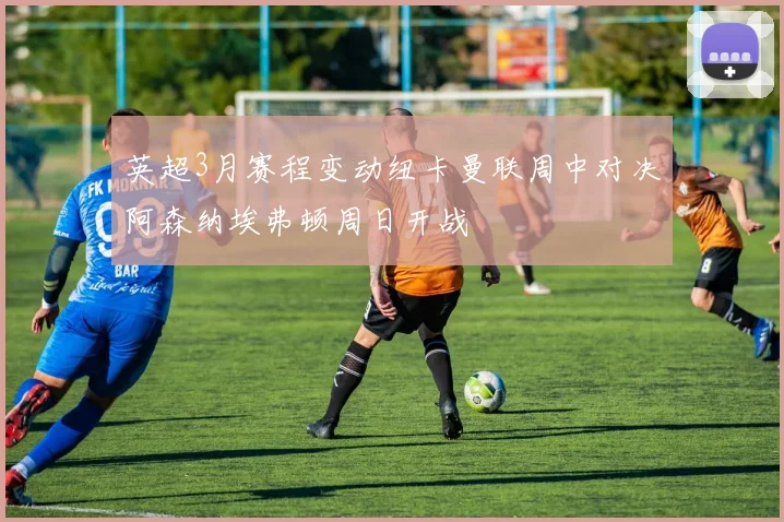 英超3月赛程变动纽卡曼联周中对决阿森纳埃弗顿周日开战