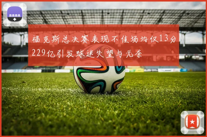 福克斯总决赛表现不佳场均仅13分229亿引发球迷失望与无奈