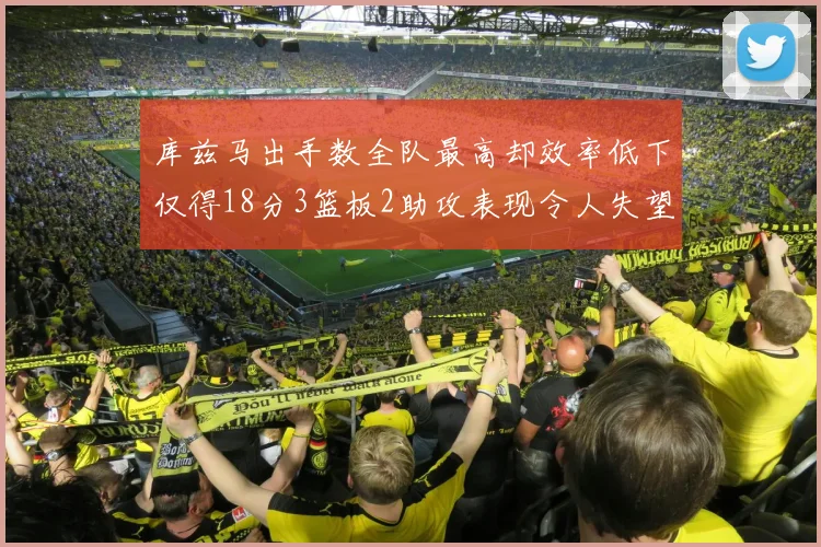 库兹马出手数全队最高却效率低下仅得18分3篮板2助攻表现令人失望