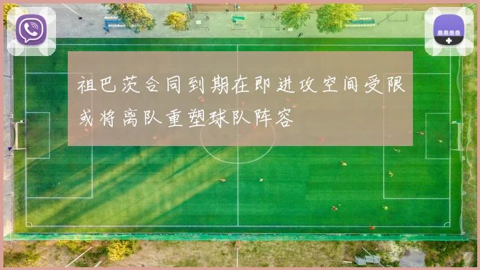 祖巴茨合同到期在即进攻空间受限或将离队重塑球队阵容