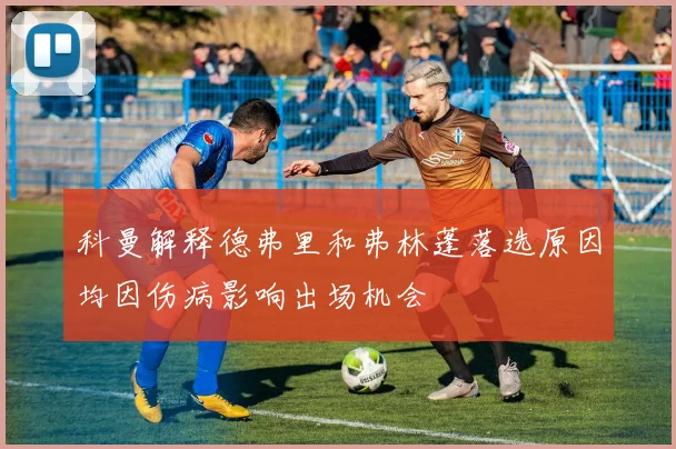 科曼解释德弗里和弗林蓬落选原因均因伤病影响出场机会