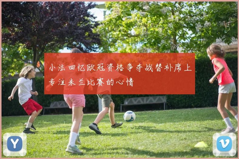 小法回忆欧冠资格争夺战替补席上专注米兰比赛的心情