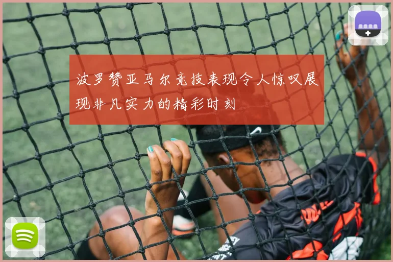 波罗赞亚马尔竞技表现令人惊叹展现非凡实力的精彩时刻