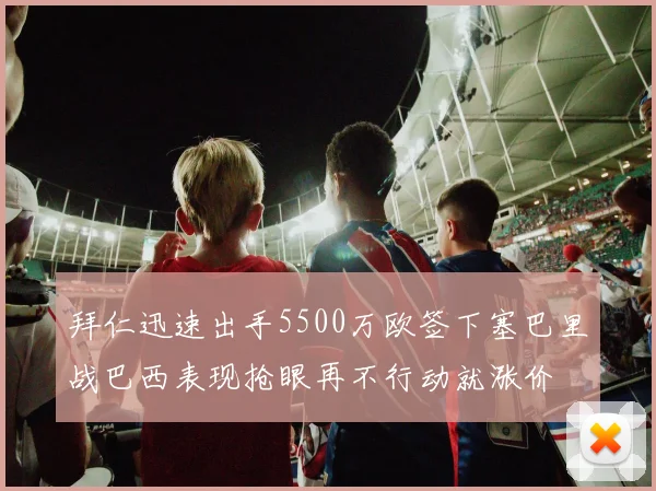 拜仁迅速出手5500万欧签下塞巴里战巴西表现抢眼再不行动就涨价