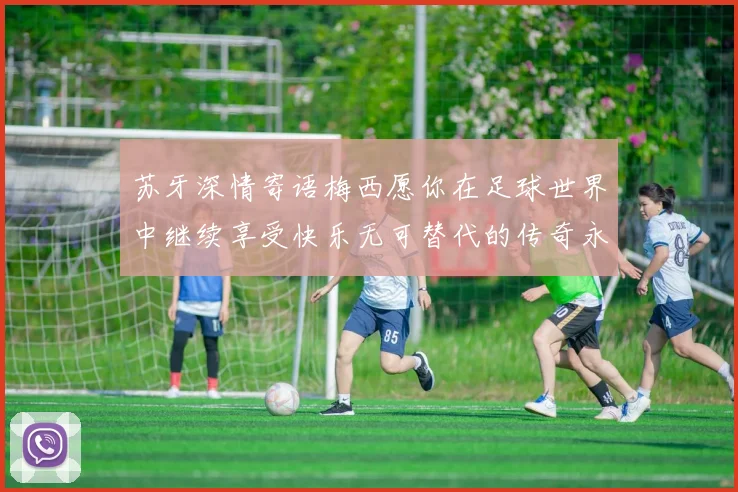 苏牙深情寄语梅西愿你在足球世界中继续享受快乐无可替代的传奇永存