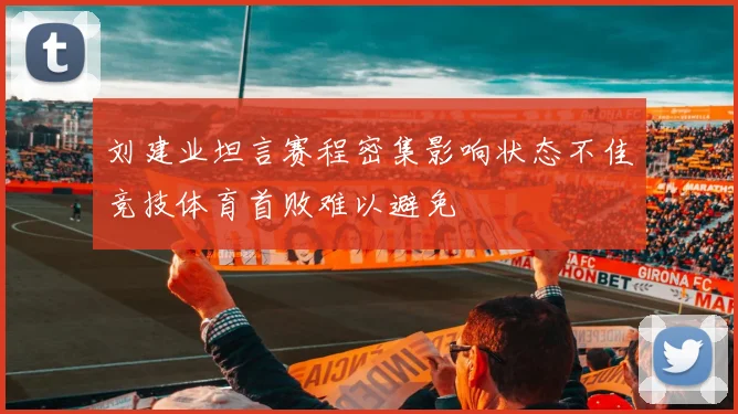 刘建业坦言赛程密集影响状态不佳竞技体育首败难以避免