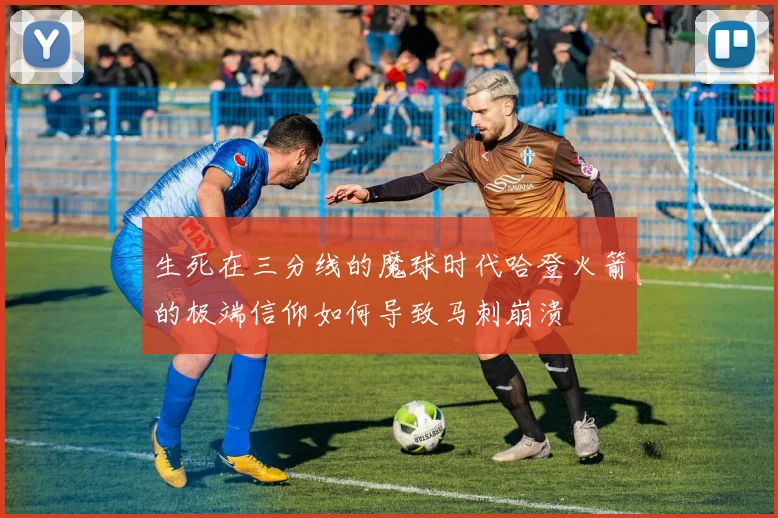 生死在三分线的魔球时代哈登火箭的极端信仰如何导致马刺崩溃