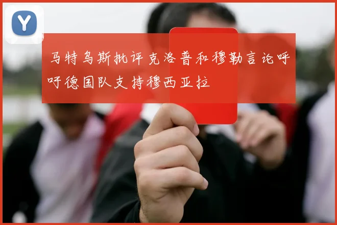 马特乌斯批评克洛普和穆勒言论呼吁德国队支持穆西亚拉