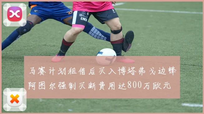 马赛计划租借后买入博塔弗戈边锋阿图尔强制买断费用达800万欧元