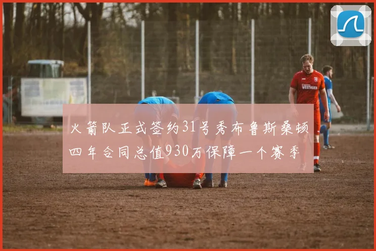 火箭队正式签约31号秀布鲁斯桑顿四年合同总值930万保障一个赛季