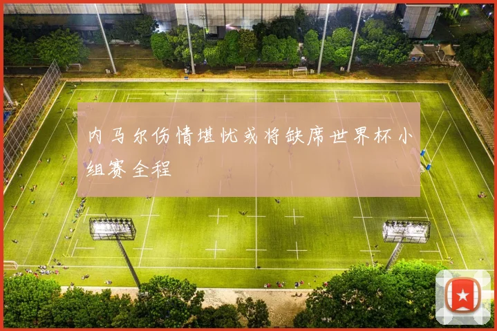 内马尔伤情堪忧或将缺席世界杯小组赛全程