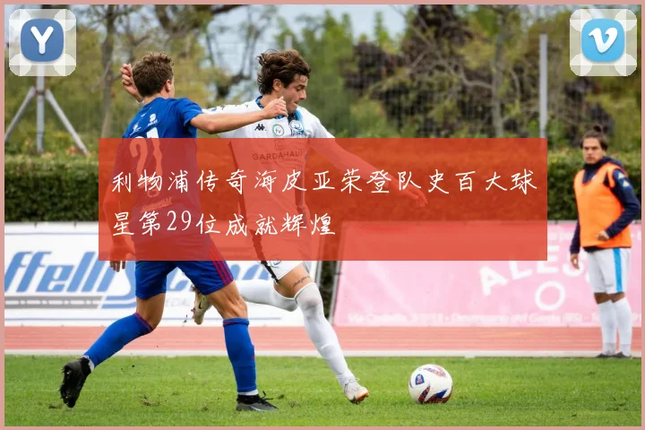 利物浦传奇海皮亚荣登队史百大球星第29位成就辉煌