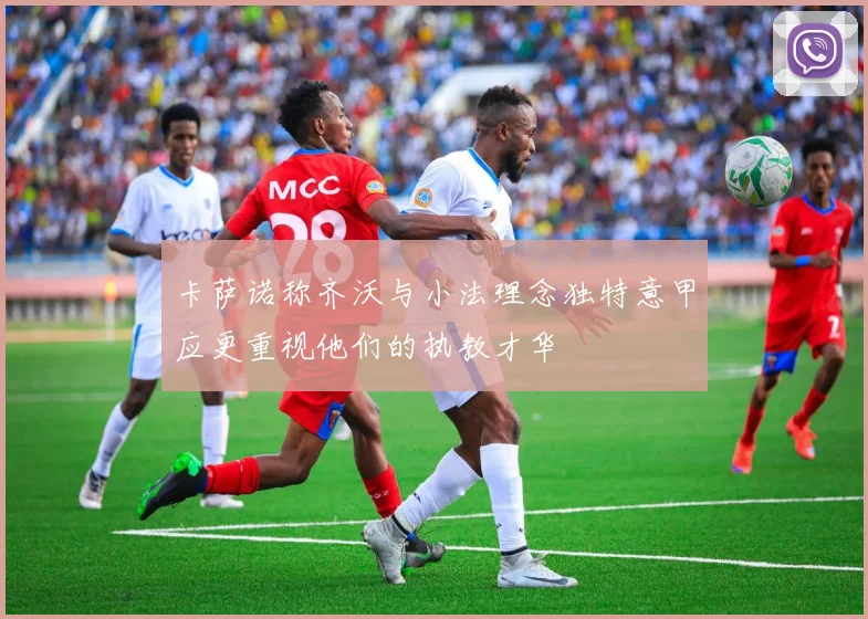 卡萨诺称齐沃与小法理念独特意甲应更重视他们的执教才华